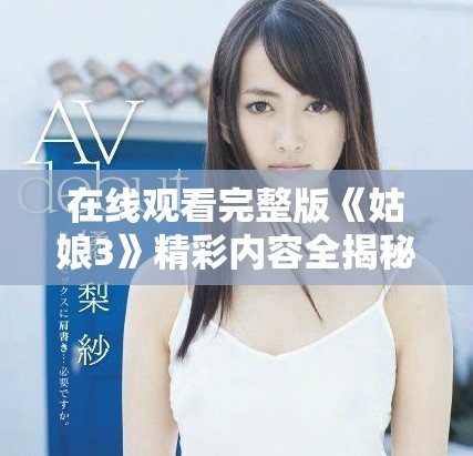 在线观看完整版《姑娘3》精彩内容全揭秘，快来体验！