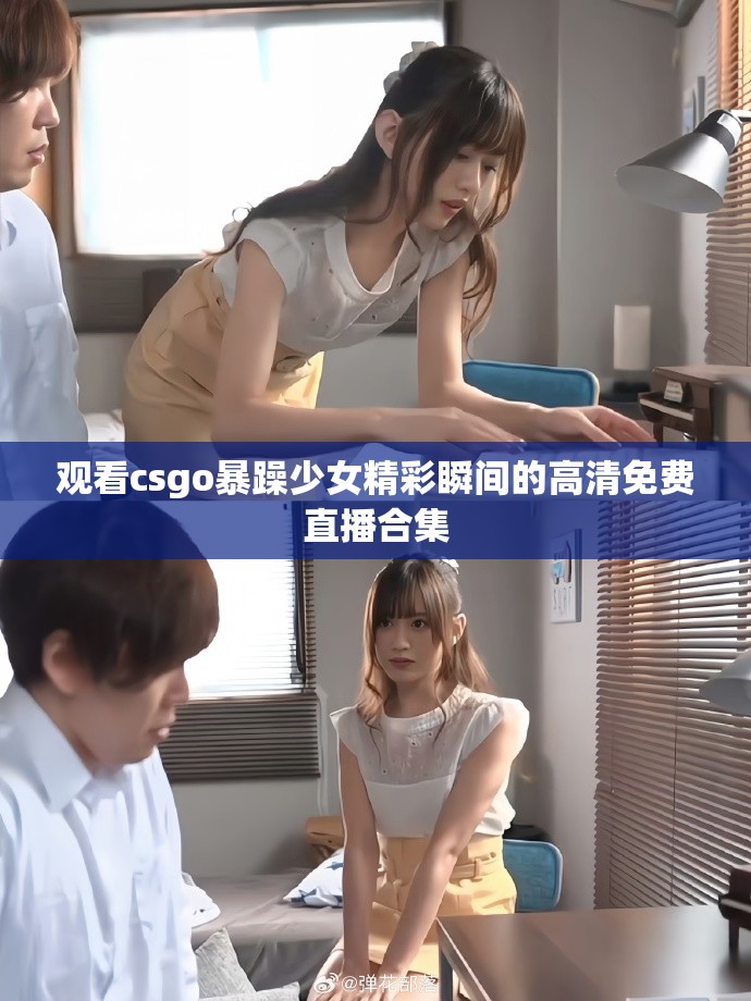 观看csgo暴躁少女精彩瞬间的高清免费直播合集