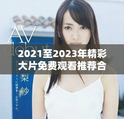 2021至2023年精彩大片免费观看推荐合集分享