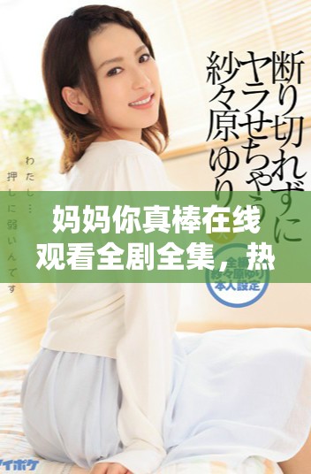 妈妈你真棒在线观看全剧全集，热血亲情感动每一个瞬间