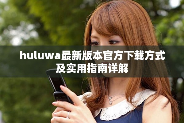 huluwa最新版本官方下载方式及实用指南详解