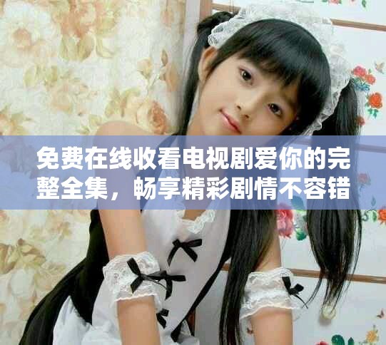 免费在线收看电视剧爱你的完整全集，畅享精彩剧情不容错过