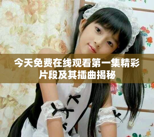 今天免费在线观看第一集精彩片段及其插曲揭秘