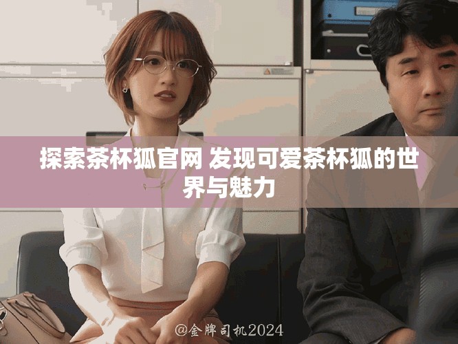 探索茶杯狐官网 发现可爱茶杯狐的世界与魅力