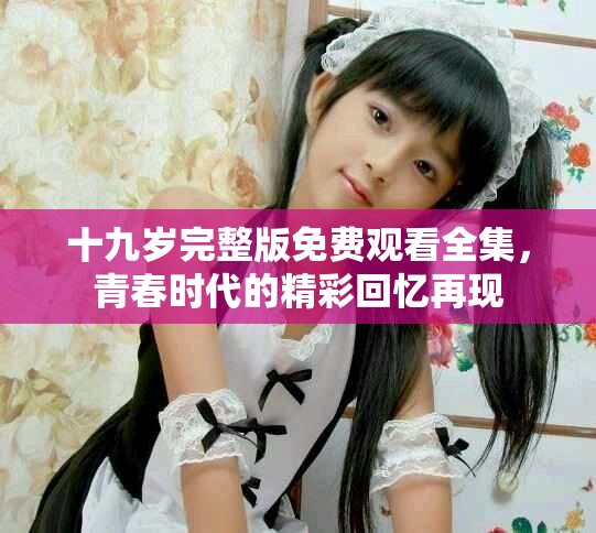 十九岁完整版免费观看全集，青春时代的精彩回忆再现