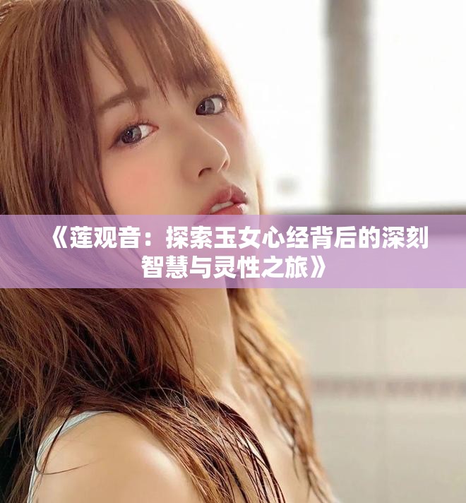 《莲观音：探索玉女心经背后的深刻智慧与灵性之旅》