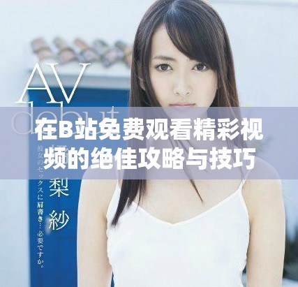 在B站免费观看精彩视频的绝佳攻略与技巧分享