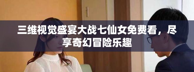三维视觉盛宴大战七仙女免费看，尽享奇幻冒险乐趣
