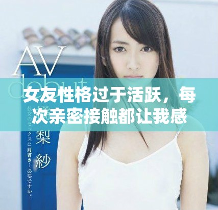 女友性格过于活跃，每次亲密接触都让我感到压力倍增