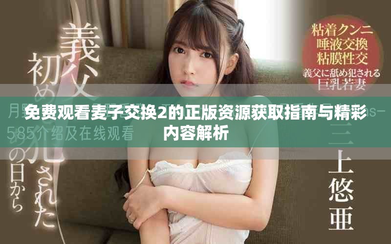 免费观看麦子交换2的正版资源获取指南与精彩内容解析