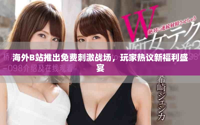 海外B站推出免费刺激战场，玩家热议新福利盛宴