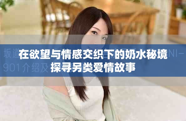 在欲望与情感交织下的奶水秘境探寻另类爱情故事