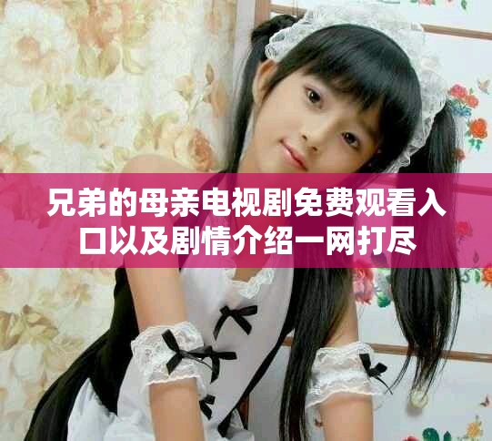 兄弟的母亲电视剧免费观看入口以及剧情介绍一网打尽