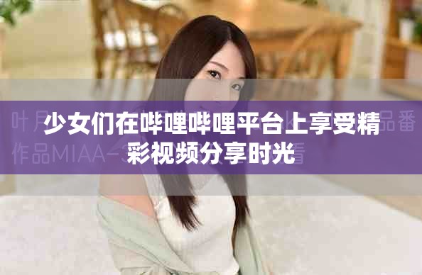 少女们在哔哩哔哩平台上享受精彩视频分享时光