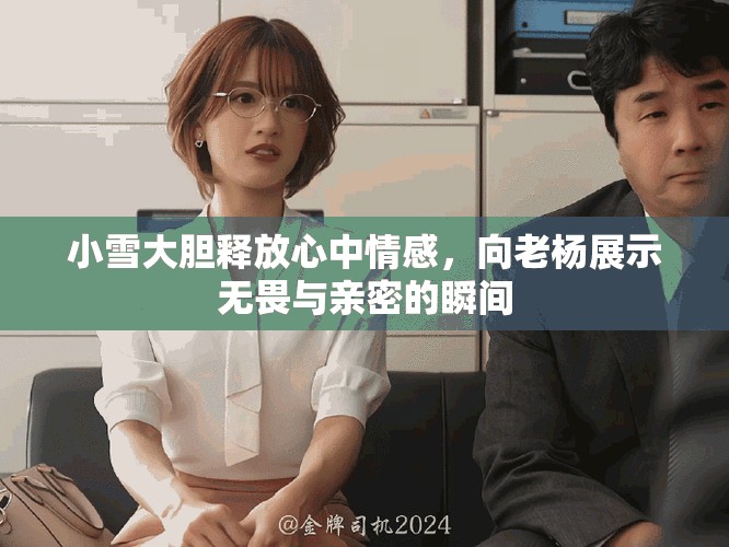 小雪大胆释放心中情感，向老杨展示无畏与亲密的瞬间