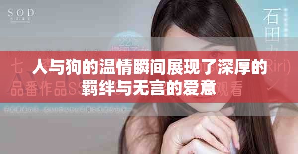 人与狗的温情瞬间展现了深厚的羁绊与无言的爱意