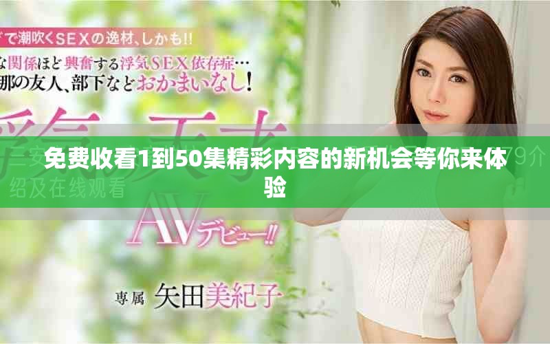 免费收看1到50集精彩内容的新机会等你来体验