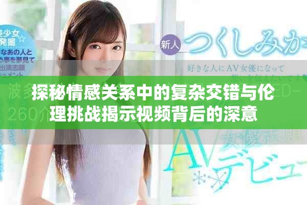 探秘情感关系中的复杂交错与伦理挑战揭示视频背后的深意
