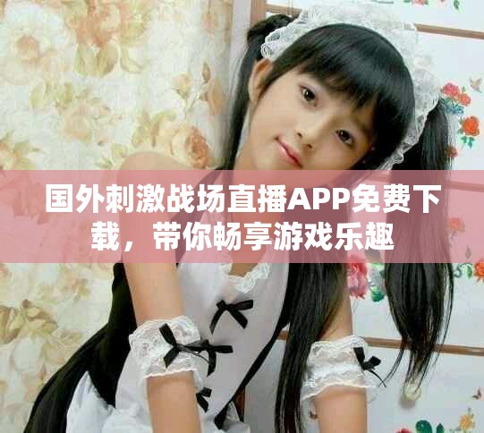 国外刺激战场直播APP免费下载，带你畅享游戏乐趣