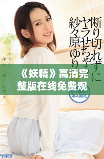《妖精》高清完整版在线免费观看，尽享精彩剧情与视觉盛宴
