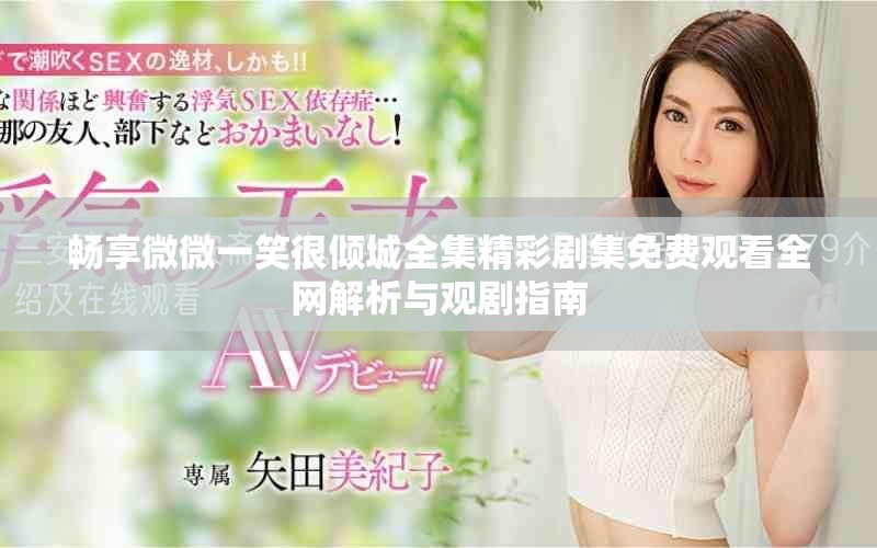 畅享微微一笑很倾城全集精彩剧集免费观看全网解析与观剧指南
