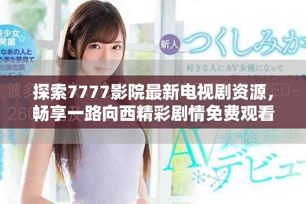 探索7777影院最新电视剧资源，畅享一路向西精彩剧情免费观看