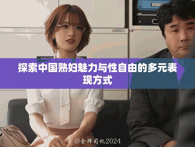 探索中国熟妇魅力与性自由的多元表现方式