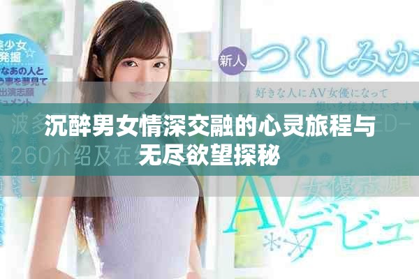 沉醉男女情深交融的心灵旅程与无尽欲望探秘