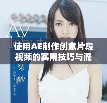 使用AE制作创意片段视频的实用技巧与流程分享