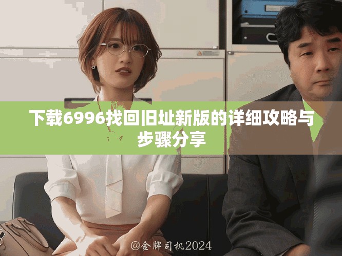 下载6996找回旧址新版的详细攻略与步骤分享