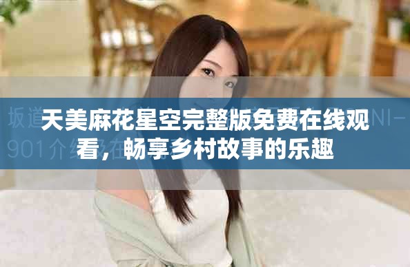 天美麻花星空完整版免费在线观看，畅享乡村故事的乐趣