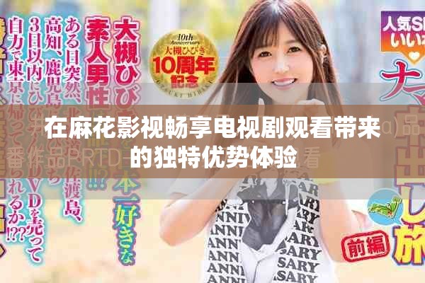 在麻花影视畅享电视剧观看带来的独特优势体验