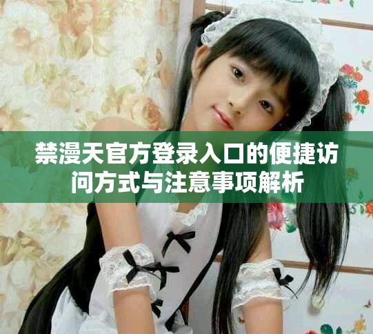 禁漫天官方登录入口的便捷访问方式与注意事项解析