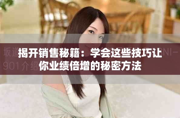 揭开销售秘籍：学会这些技巧让你业绩倍增的秘密方法