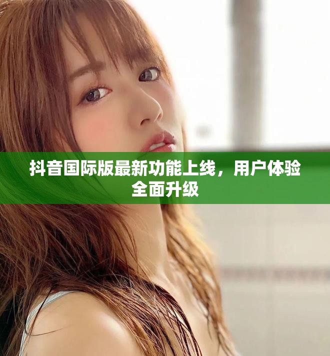 抖音国际版最新功能上线，用户体验全面升级