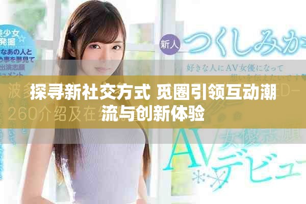 探寻新社交方式 觅圈引领互动潮流与创新体验
