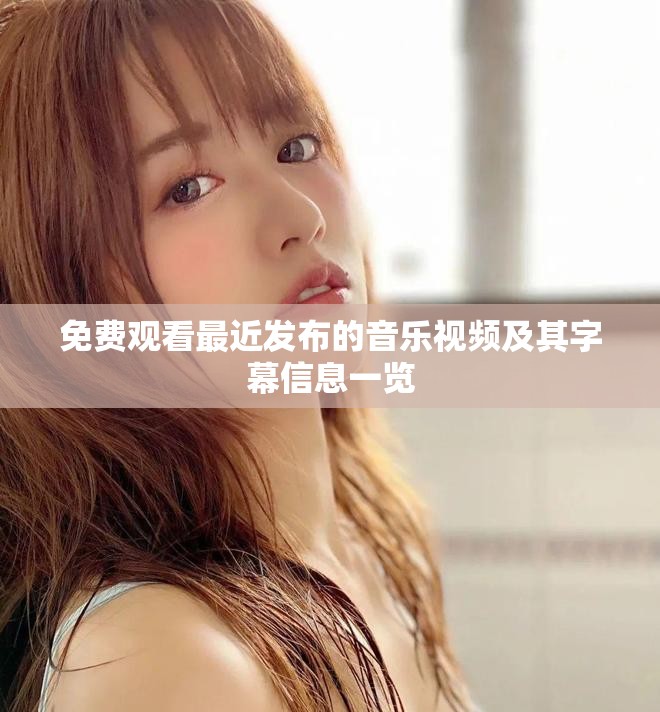 免费观看最近发布的音乐视频及其字幕信息一览