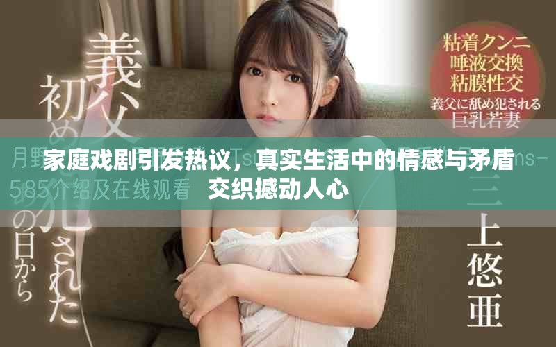 家庭戏剧引发热议，真实生活中的情感与矛盾交织撼动人心