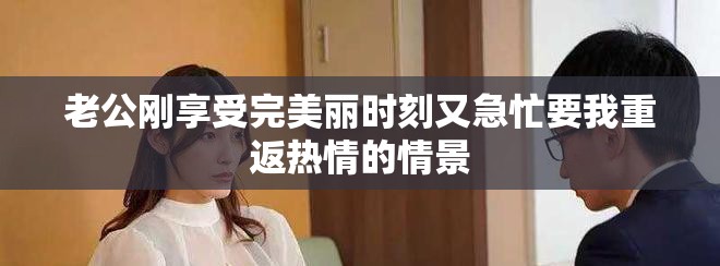 老公刚享受完美丽时刻又急忙要我重返热情的情景