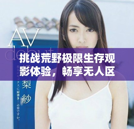 挑战荒野极限生存观影体验，畅享无人区短剧高清资源
