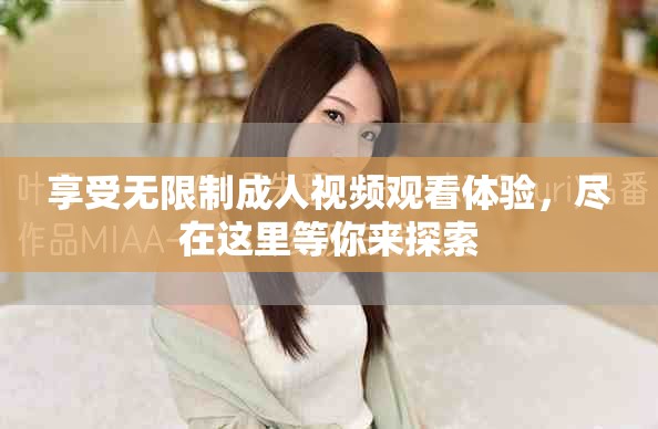 享受无限制成人视频观看体验，尽在这里等你来探索