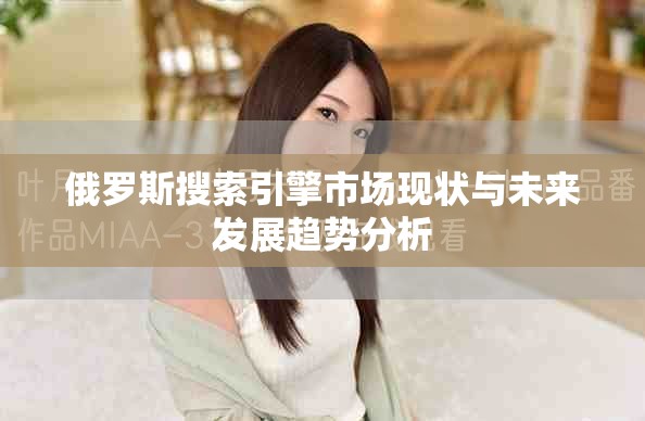 俄罗斯搜索引擎市场现状与未来发展趋势分析