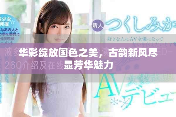 华彩绽放国色之美，古韵新风尽显芳华魅力