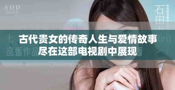 古代贵女的传奇人生与爱情故事尽在这部电视剧中展现