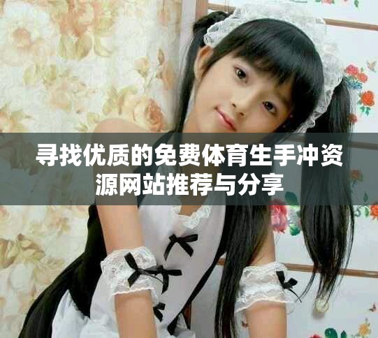 寻找优质的免费体育生手冲资源网站推荐与分享