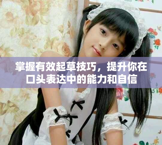 掌握有效起草技巧，提升你在口头表达中的能力和自信