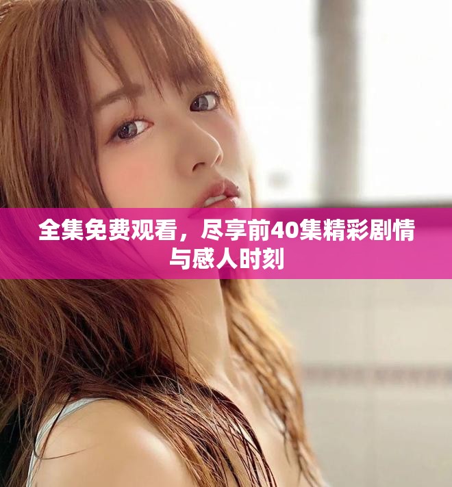 全集免费观看，尽享前40集精彩剧情与感人时刻