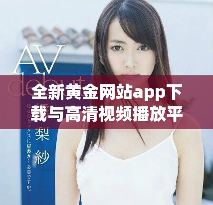 全新黄金网站app下载与高清视频播放平台一站式体验指南