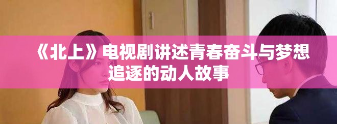 《北上》电视剧讲述青春奋斗与梦想追逐的动人故事