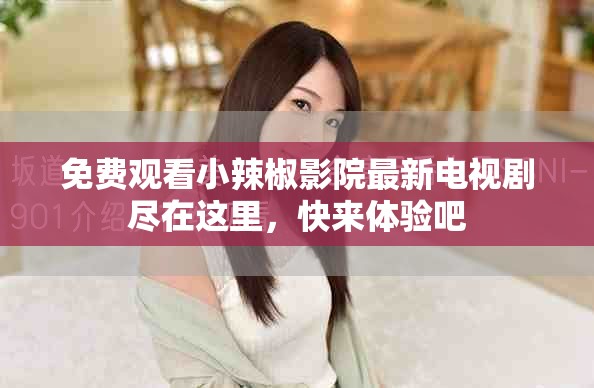 免费观看小辣椒影院最新电视剧尽在这里，快来体验吧